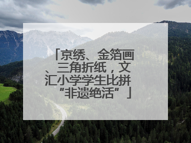 京绣、金箔画、三角折纸，文汇小学学生比拼“非遗绝活”