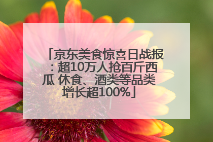 京东美食惊喜日战报：超10万人抢百斤西瓜 休食、酒类等品类增长超100%