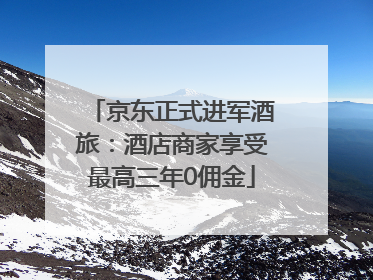京东正式进军酒旅：酒店商家享受最高三年0佣金