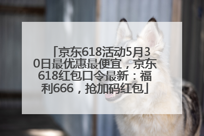 京东618活动5月30日最优惠最便宜，京东618红包口令最新：福利666，抢加码红包