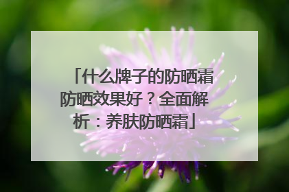什么牌子的防晒霜防晒效果好？全面解析：养肤防晒霜