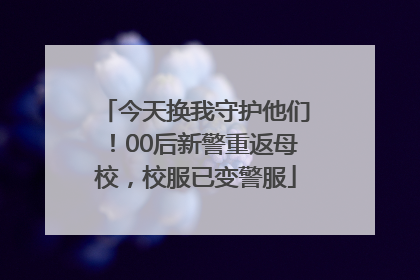 今天换我守护他们！00后新警重返母校，校服已变警服