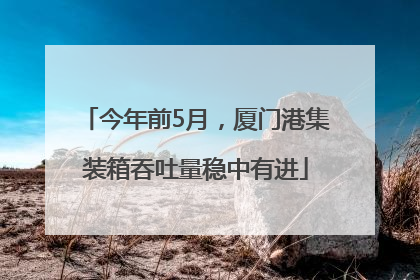 今年前5月，厦门港集装箱吞吐量稳中有进