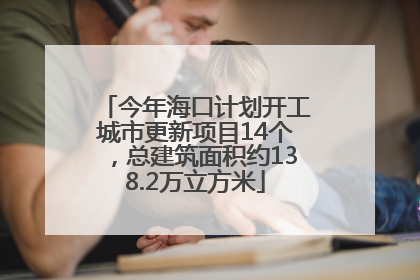 今年海口计划开工城市更新项目14个，总建筑面积约138.2万立方米