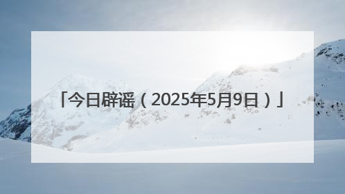 今日辟谣（2025年5月9日）