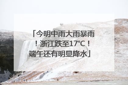 今明中雨大雨暴雨！浙江跌至17℃！端午还有明显降水