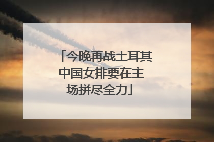 今晚再战土耳其 中国女排要在主场拼尽全力