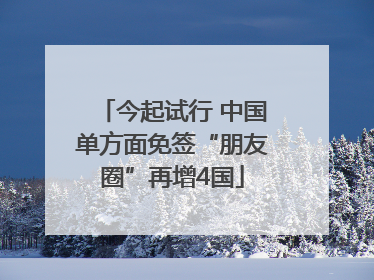 今起试行 中国单方面免签“朋友圈”再增4国
