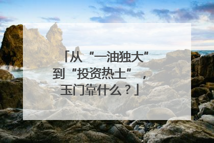 从“一油独大”到“投资热土”，玉门靠什么？