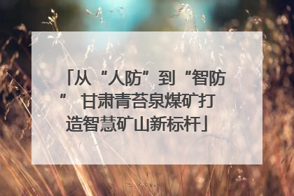 从“人防”到“智防” 甘肃青苔泉煤矿打造智慧矿山新标杆