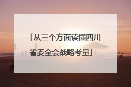 从三个方面读懂四川省委全会战略考量