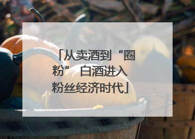 从卖酒到“圈粉” 白酒进入粉丝经济时代