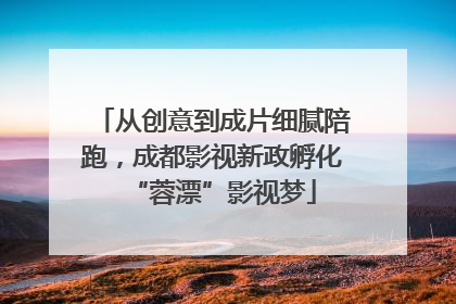 从创意到成片细腻陪跑，成都影视新政孵化“蓉漂”影视梦