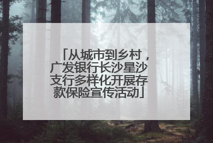 从城市到乡村，广发银行长沙星沙支行多样化开展存款保险宣传活动