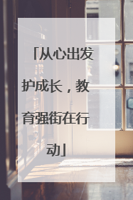 从心出发护成长，教育强街在行动