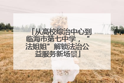 从高校综治中心到临海市第七中学，“法姐姐”解锁法治公益服务新场景