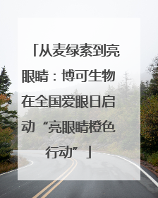 从麦绿素到亮眼睛：博可生物在全国爱眼日启动“亮眼睛橙色行动”