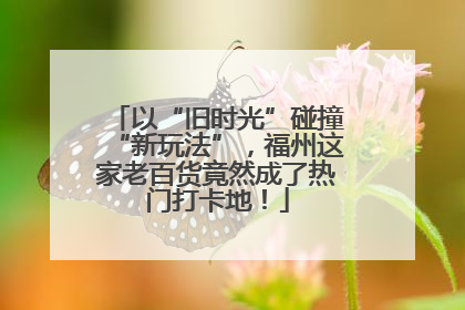 以“旧时光”碰撞“新玩法”，福州这家老百货竟然成了热门打卡地！