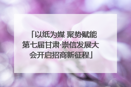以纸为媒 聚势赋能 第七届甘肃·崇信发展大会开启招商新征程