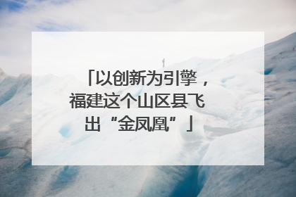 以创新为引擎，福建这个山区县飞出“金凤凰”