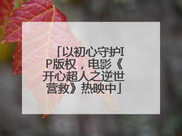 以初心守护IP版权，电影《开心超人之逆世营救》热映中
