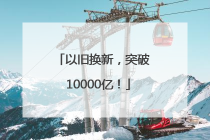 以旧换新，突破10000亿！