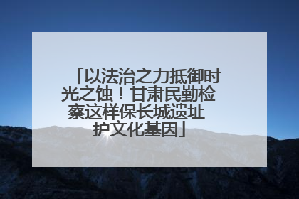 以法治之力抵御时光之蚀！甘肃民勤检察这样保长城遗址 护文化基因