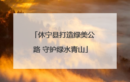 休宁县打造绿美公路 守护绿水青山
