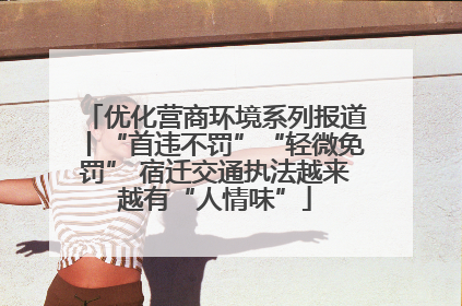 优化营商环境系列报道丨“首违不罚”“轻微免罚” 宿迁交通执法越来越有“人情味”