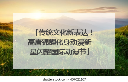 传统文化新表达！高唐锦鲤化身动漫新星闪耀国际动漫节