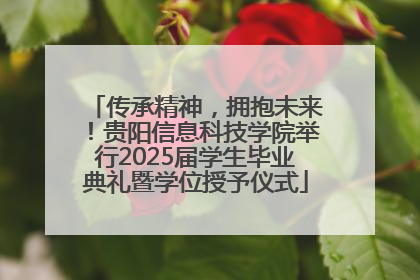 传承精神，拥抱未来！贵阳信息科技学院举行2025届学生毕业典礼暨学位授予仪式