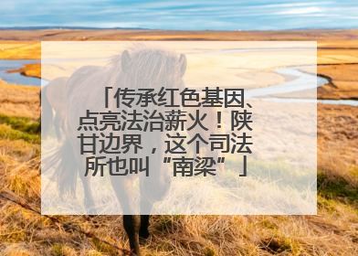 传承红色基因、点亮法治薪火！陕甘边界，这个司法所也叫“南梁”