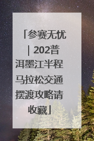 参赛无忧｜202普洱墨江半程马拉松交通摆渡攻略请收藏