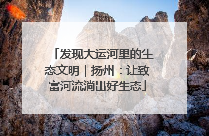 发现大运河里的生态文明｜扬州：让致富河流淌出好生态