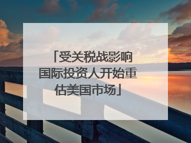 受关税战影响 国际投资人开始重估美国市场