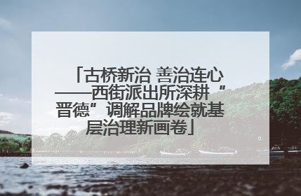 古桥新治 善治连心——西街派出所深耕“晋德”调解品牌绘就基层治理新画卷