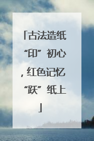 古法造纸“印”初心,红色记忆“跃”纸上