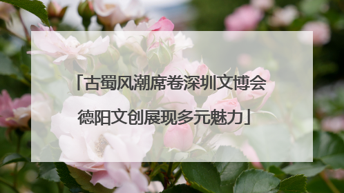 古蜀风潮席卷深圳文博会 德阳文创展现多元魅力