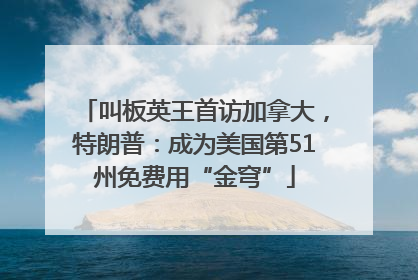 叫板英王首访加拿大，特朗普：成为美国第51州免费用“金穹”