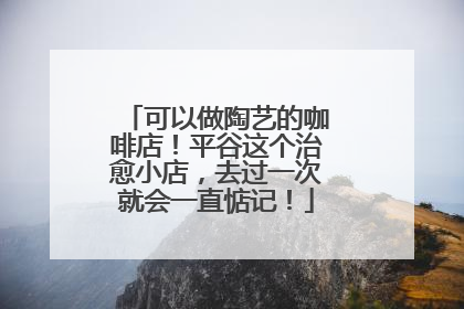 可以做陶艺的咖啡店！平谷这个治愈小店，去过一次就会一直惦记！