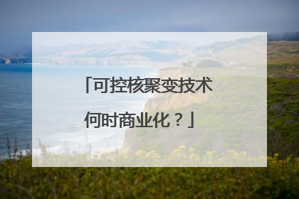 可控核聚变技术何时商业化？
