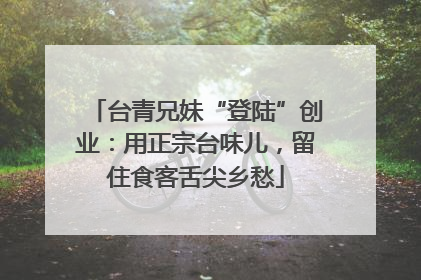 台青兄妹“登陆”创业：用正宗台味儿，留住食客舌尖乡愁