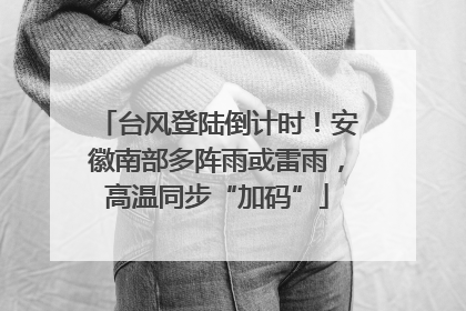 台风登陆倒计时！安徽南部多阵雨或雷雨，高温同步“加码”