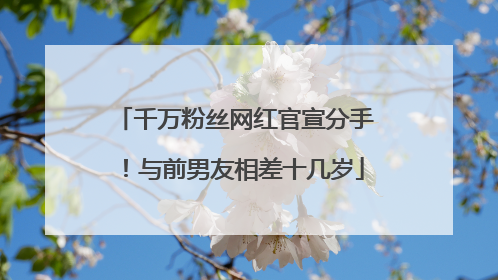 千万粉丝网红官宣分手！与前男友相差十几岁