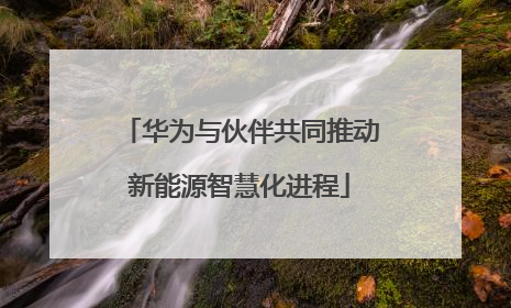 华为与伙伴共同推动新能源智慧化进程
