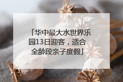 华中最大水世界乐园13日迎客，适合全龄段亲子度假