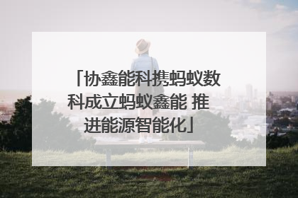 协鑫能科携蚂蚁数科成立蚂蚁鑫能 推进能源智能化