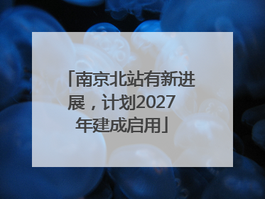 南京北站有新进展，计划2027年建成启用