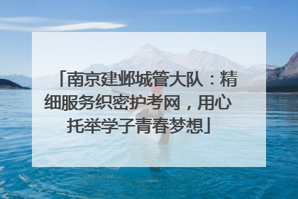 南京建邺城管大队：精细服务织密护考网，用心托举学子青春梦想