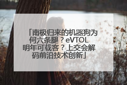 南极归来的机器狗为何六条腿？eVTOL明年可载客？上交会解码前沿技术创新